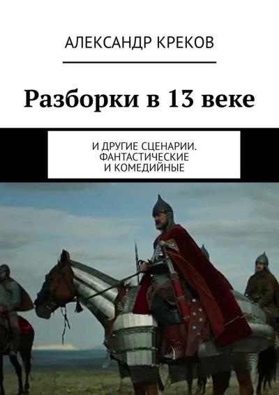 Книга Разборки в 13 веке. И другие сценарии. Фантастические и комедийные (Александр Игоревич Креков)